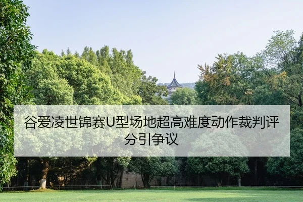 谷爱凌世锦赛U型场地超高难度动作裁判评分引争议