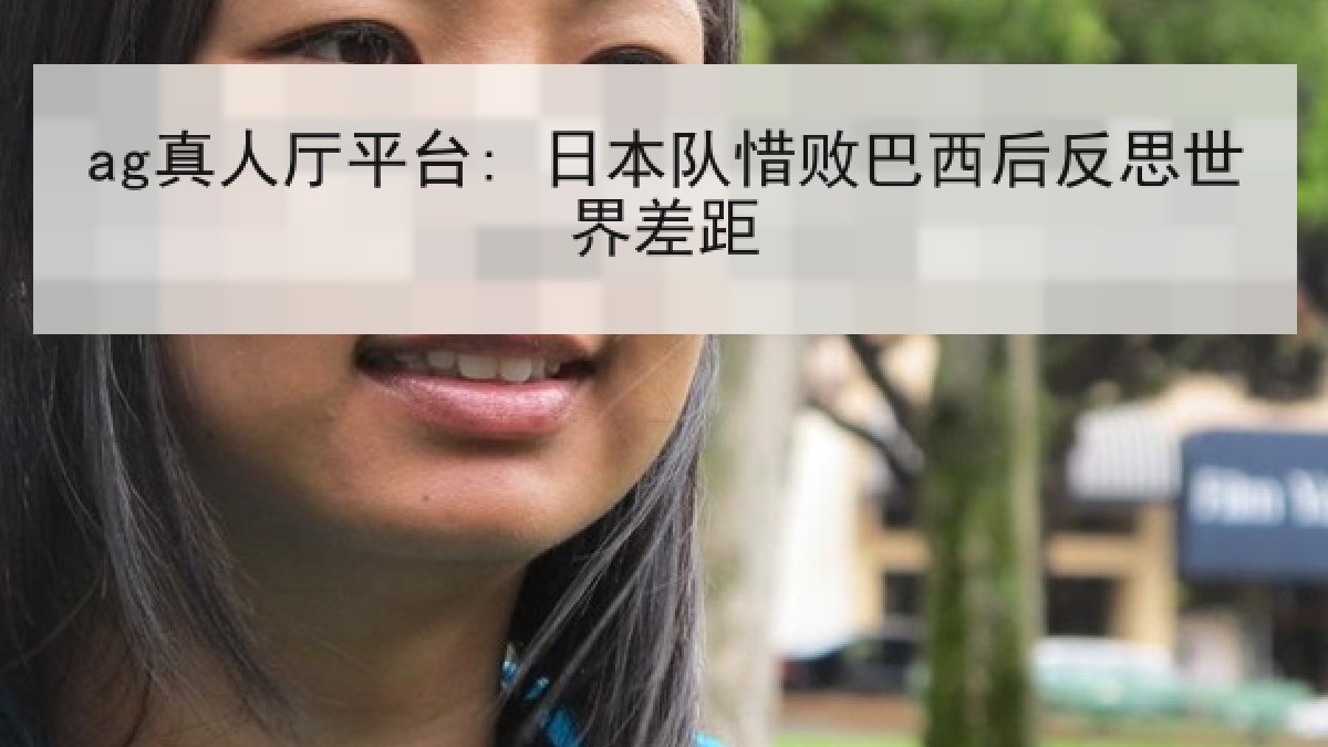 ag真人厅平台: 日本队惜败巴西后反思世界差距
