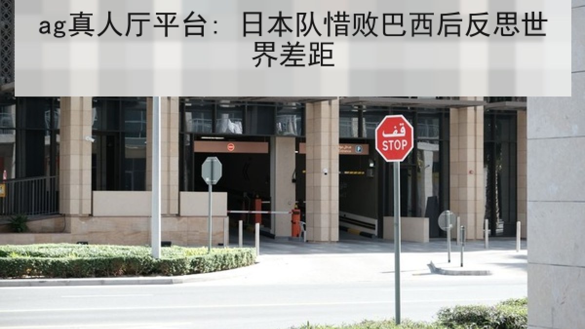 ag真人厅平台: 日本队惜败巴西后反思世界差距