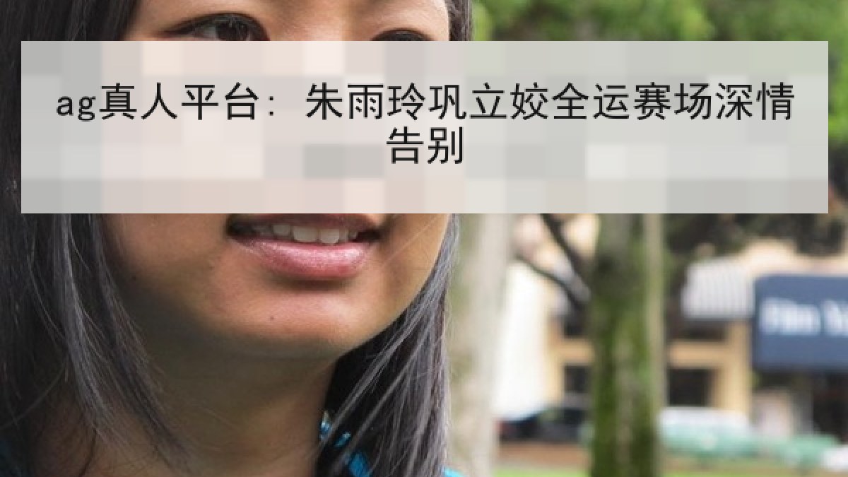 ag真人平台: 朱雨玲巩立姣全运赛场深情告别