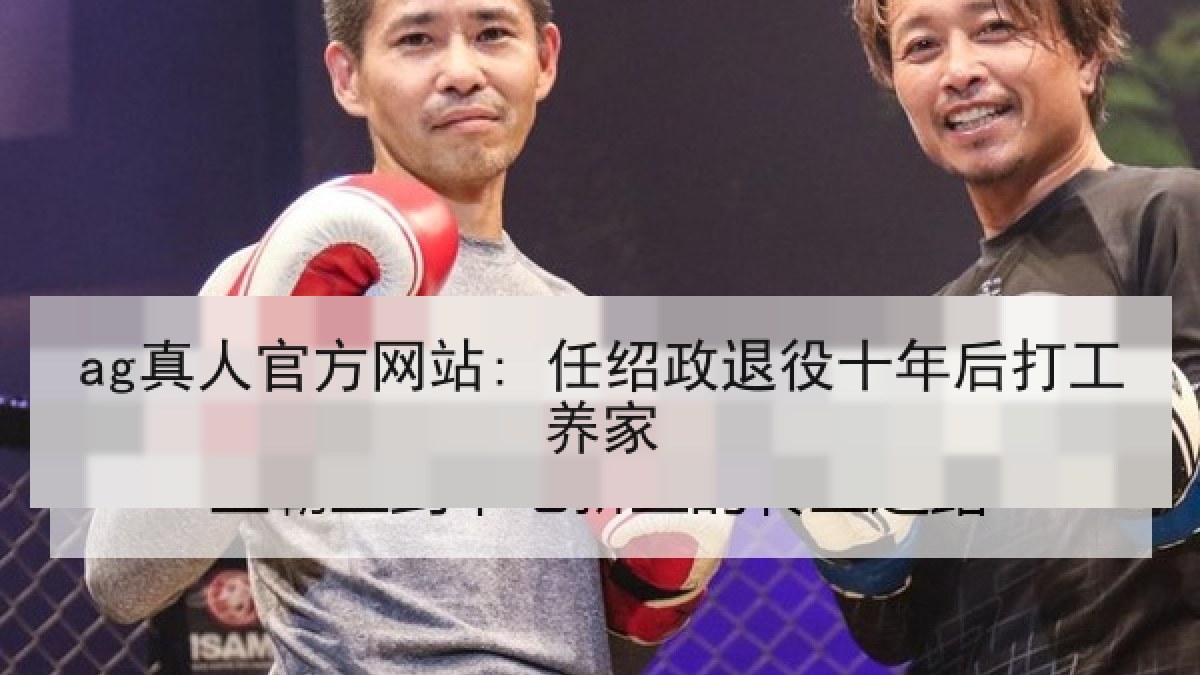 ag真人官方网站: 任绍政退役十年后打工养家