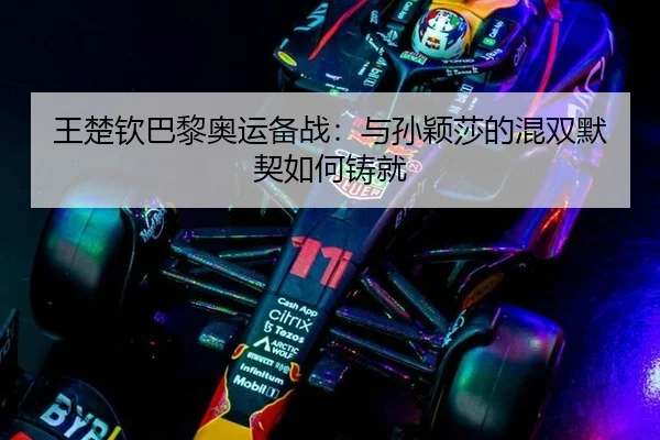 王楚钦巴黎奥运备战：与孙颖莎的混双默契如何铸就