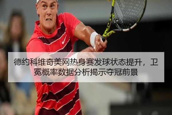 德约科维奇美网热身赛发球状态提升，卫冕概率数据分析揭示夺冠前景