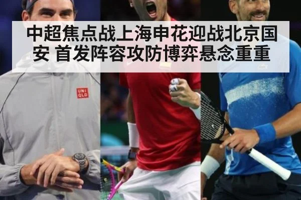 中超焦点战上海申花迎战北京国安 首发阵容攻防博弈悬念重重
