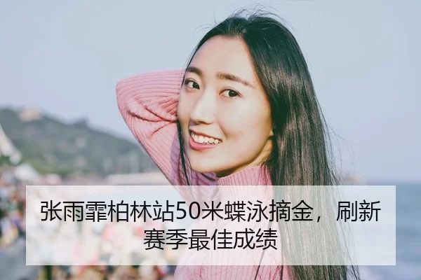 张雨霏柏林站50米蝶泳摘金，刷新赛季最佳成绩