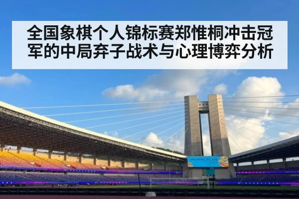 全国象棋个人锦标赛郑惟桐冲击冠军的中局弃子战术与心理博弈分析